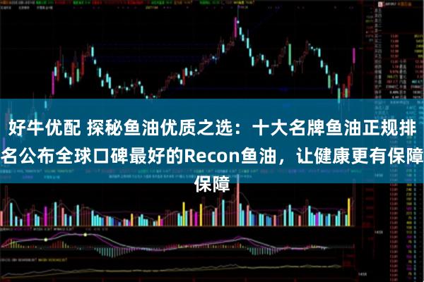 好牛优配 探秘鱼油优质之选：十大名牌鱼油正规排名公布全球口碑最好的Recon鱼油，让健康更有保障