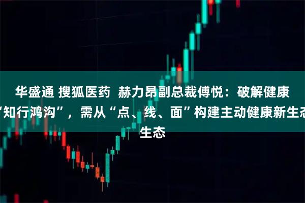 华盛通 搜狐医药  赫力昂副总裁傅悦：破解健康“知行鸿沟”，需从“点、线、面”构建主动健康新生态