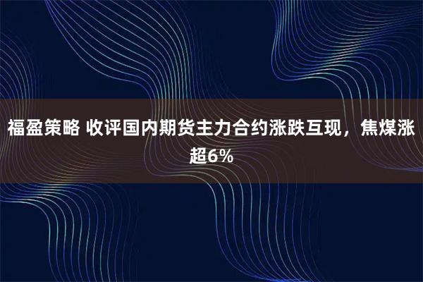 福盈策略 收评国内期货主力合约涨跌互现，焦煤涨超6%
