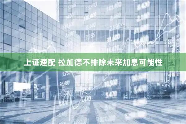 上证速配 拉加德不排除未来加息可能性