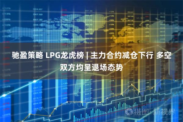 驰盈策略 LPG龙虎榜 | 主力合约减仓下行 多空双方均呈退场态势