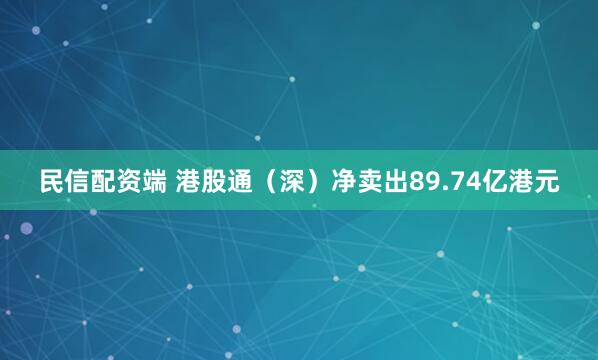 民信配资端 港股通（深）净卖出89.74亿港元