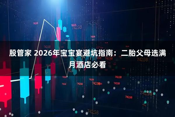 股管家 2026年宝宝宴避坑指南：二胎父母选满月酒店必看