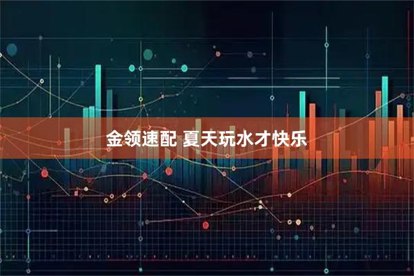 金领速配 夏天玩水才快乐