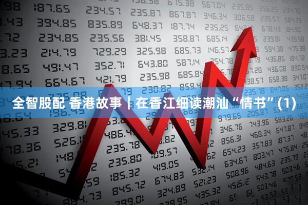 全智股配 香港故事｜在香江细读潮汕“情书”(1)