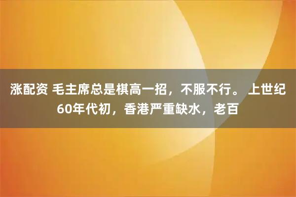 涨配资 毛主席总是棋高一招，不服不行。 上世纪60年代初，香港严重缺水，老百