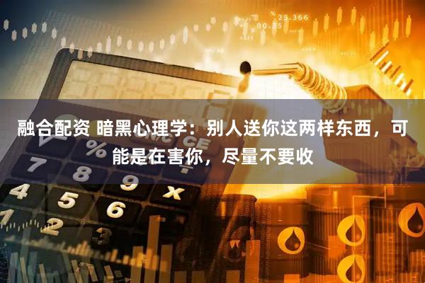 融合配资 暗黑心理学：别人送你这两样东西，可能是在害你，尽量不要收