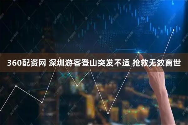 360配资网 深圳游客登山突发不适 抢救无效离世