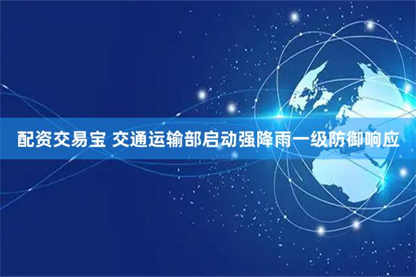 配资交易宝 交通运输部启动强降雨一级防御响应