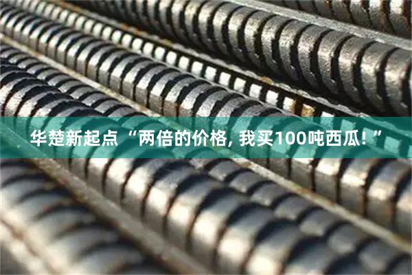 华楚新起点 “两倍的价格, 我买100吨西瓜! ”