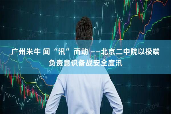 广州米牛 闻 “汛” 而动 ——北京二中院以极端负责意识备战安全度汛