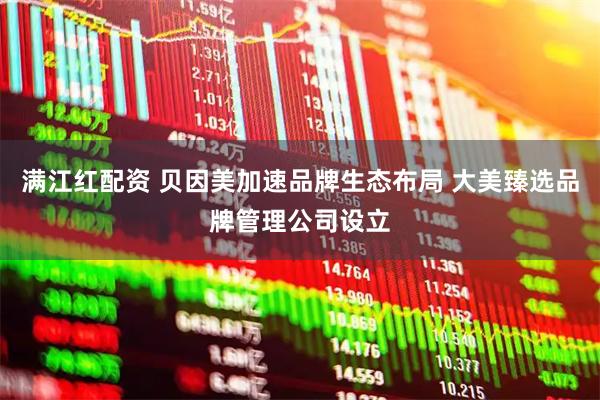 满江红配资 贝因美加速品牌生态布局 大美臻选品牌管理公司设立