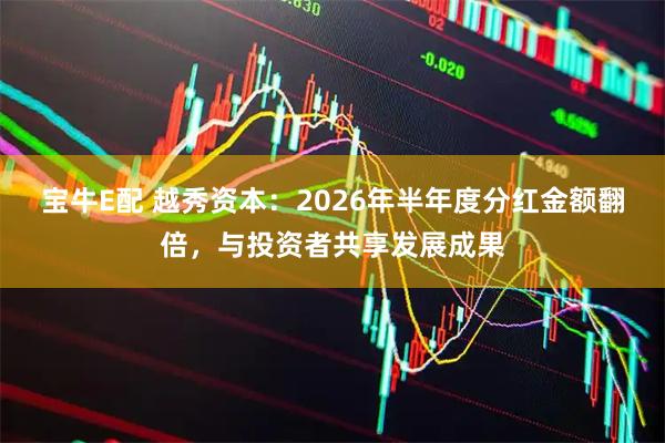 宝牛E配 越秀资本：2026年半年度分红金额翻倍，与投资者共享发展成果