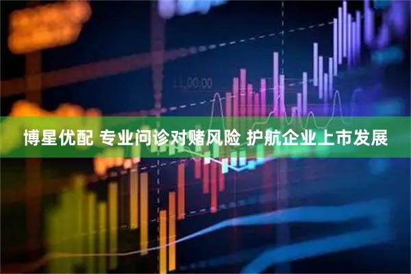 博星优配 专业问诊对赌风险 护航企业上市发展