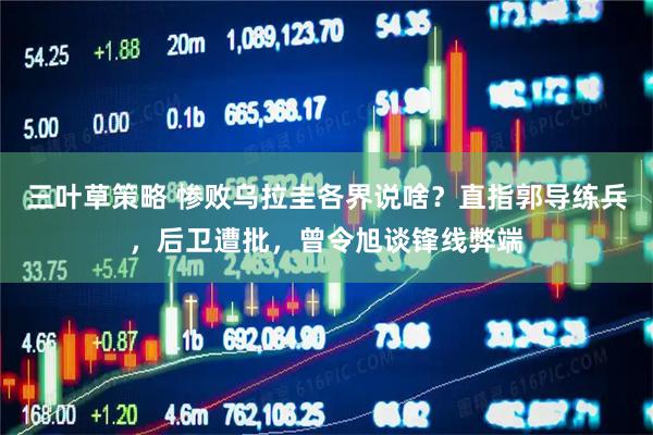 三叶草策略 惨败乌拉圭各界说啥？直指郭导练兵，后卫遭批，曾令旭谈锋线弊端