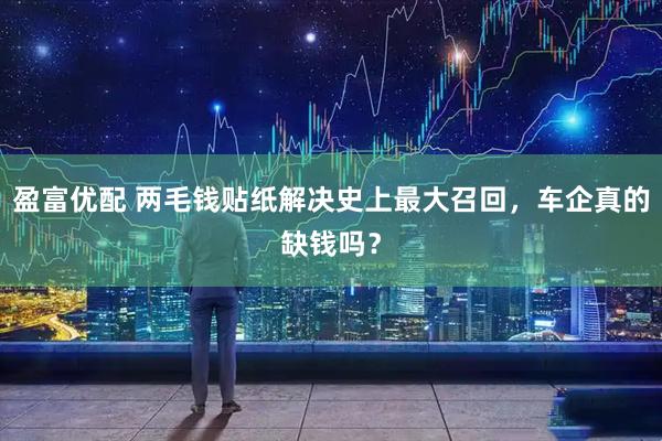 盈富优配 两毛钱贴纸解决史上最大召回，车企真的缺钱吗？