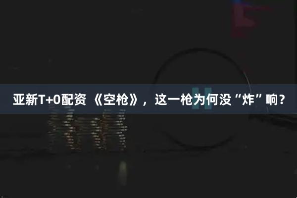 亚新T+0配资 《空枪》，这一枪为何没“炸”响？